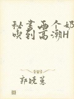 秘书两个奶头被吃到高潮H