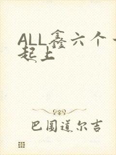 ALL鑫六个一起上