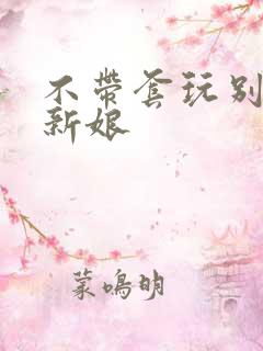 不带套玩别人的新娘