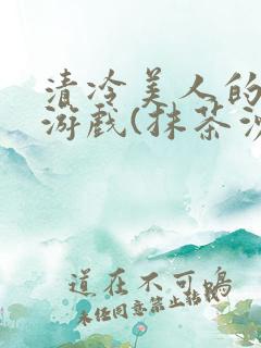 清冷美人的神奇游戏(抹茶沙冰)