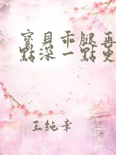 宝贝乖腿再开一点深一点更好