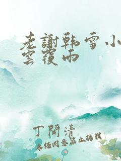老谢韩雪小说翻云覆雨