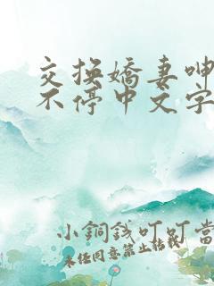 交换娇妻呻吟声不停中文字幕