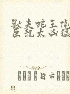 兽夫蛇王倒刺的巨龙太凶猛