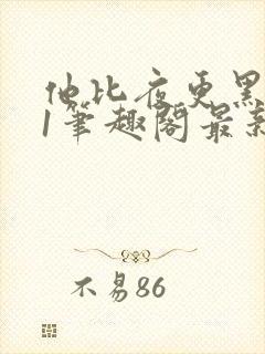 他比夜更黑1v1笔趣阁最新章节