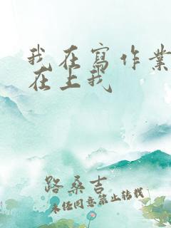 我在写作业叔叔在上我