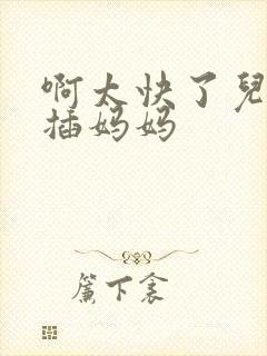 啊太快了儿子快插妈妈