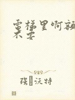 电梯里啊额嗯嗯不要