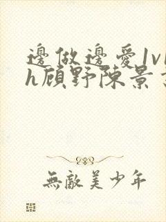 边做边爱1v1h顾野陈景书