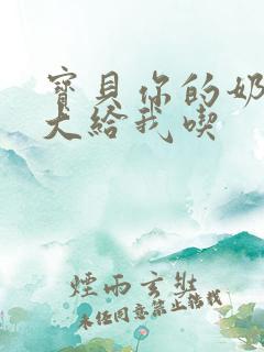 宝贝你的奶可真大给我吃