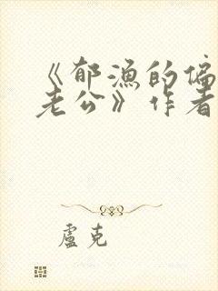 《郁渔的偏执狂老公》作者:过年烤年糕