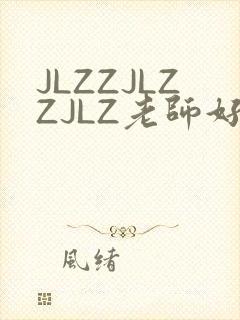 JLZZJLZZJLZ老师好多的水