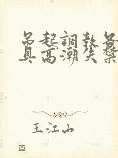 吊起调教各种工具高潮失禁H