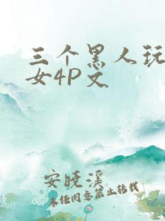三个黑人玩一个女4P文