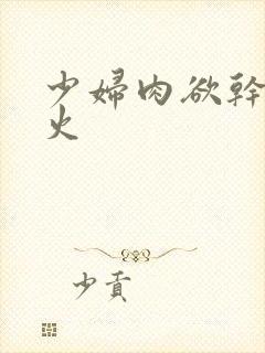 少妇肉欲干柴烈火