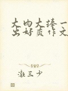 大肉大捧一进一出好爽作文