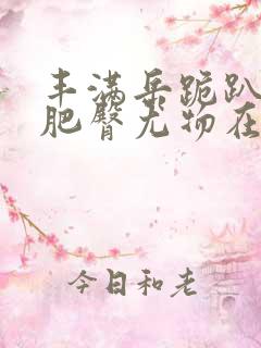 丰满岳跪趴高撅肥臀尤物在线观看