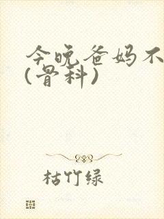 今晚爸妈不在家(骨科)