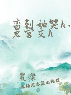 脔到她哭h小白兔宫交h