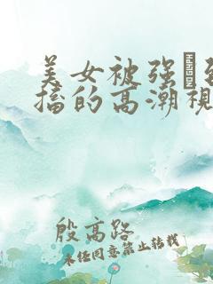 美女被强奷到抽搐的高潮视频喷奶水小说