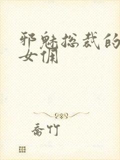 邪魅总裁的妩媚女佣