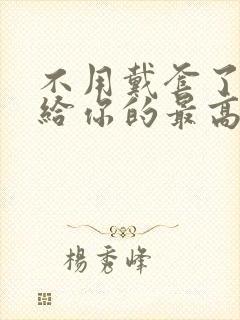 不用戴套了这是给你的最高