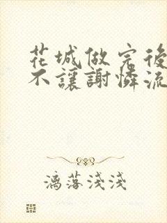 花城做完后堵上不让谢怜流出