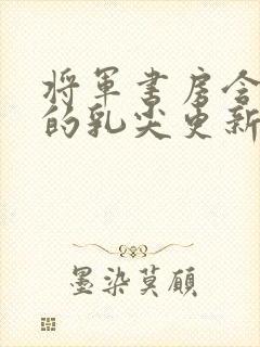 将军书房含着她的乳尖更新时间