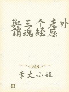 与三个老外三p销魂经历