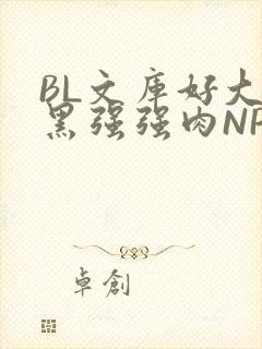 BL文库好大粗黑强强肉NP