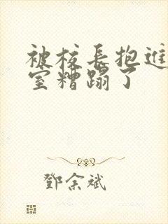 被校长抱进办公室糟蹋了