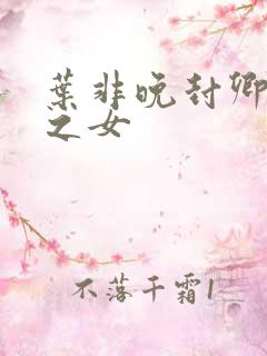 叶非晚封卿将军之女