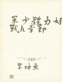 军少体力好夜夜战h章节