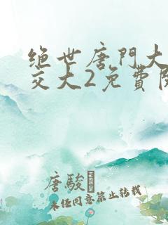 绝世唐门大乱斗交大2免费阅读
