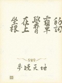 坐在学霸的大紫根上背单词