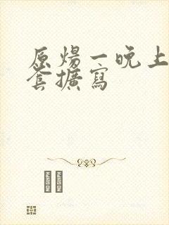 原炀一晚上9个套扩写