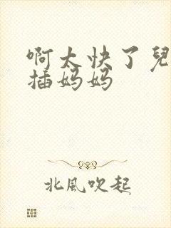 啊太快了儿子快插妈妈