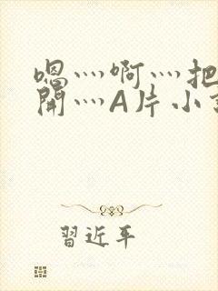 嗯灬啊灬把腿张开灬A片小说