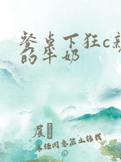 餐桌下狂c亲女的牛奶