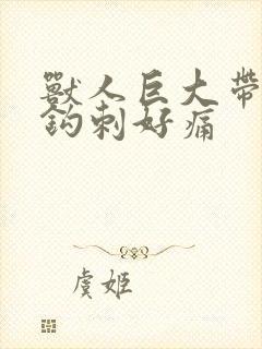 兽人巨大带着倒钩刺好痛