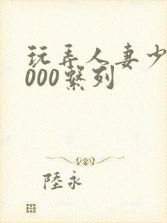 玩弄人妻少妇1000系列