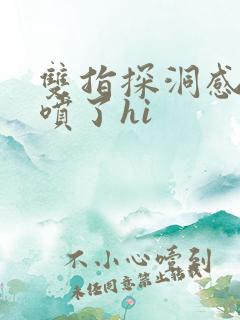 双指探洞感觉要喷了hi