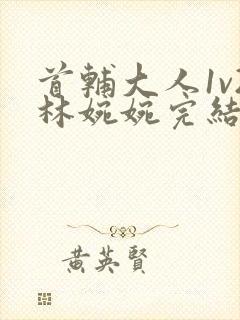 首辅大人1v2林婉婉完结了吗