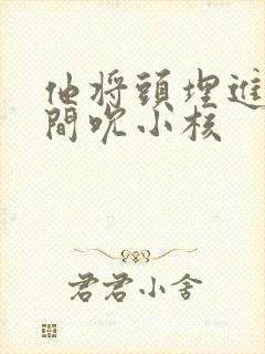 他将头埋进双腿间吮小核