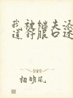 我被继夫添我阳道舒服口述