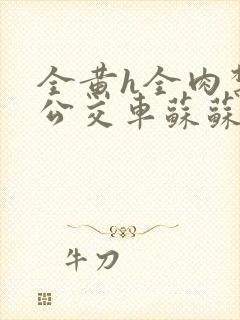 全黄h全肉禁乱公交车苏苏