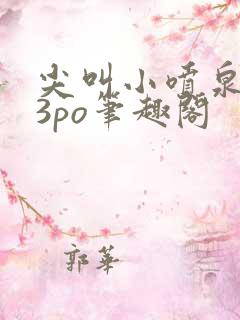 尖叫小喷泉1v3po笔趣阁