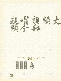 亲嘴视频大床视频全部