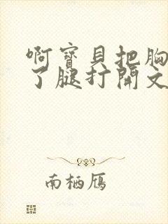 啊宝贝把胸罩脱了腿打开文章