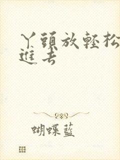 丫头放轻松让我进去